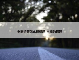 电商运营怎么样标题 电商的标题