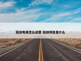 轻创电商怎么运营 轻创项目是什么