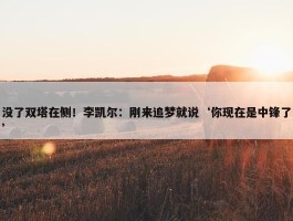 没了双塔在侧！李凯尔：刚来追梦就说‘你现在是中锋了’