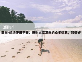 亚当-绍洛伊报平安：感谢大家发来的众多信息，我很好