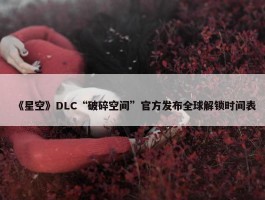 《星空》DLC“破碎空间”官方发布全球解锁时间表