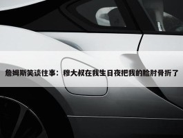 詹姆斯笑谈往事：穆大叔在我生日夜把我的脸肘骨折了