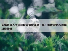 天猫内部人士回应拉夫劳伦凑单一事：退货率95%纯属以讹传讹