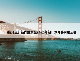 《指环王》新作跳票至2025年初！本月将有展示会