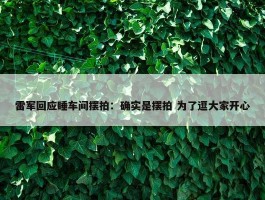 雷军回应睡车间摆拍：确实是摆拍 为了逗大家开心