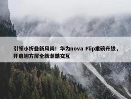 引领小折叠新风尚！华为nova Flip重磅升级，开启趣方屏全新潮酷交互