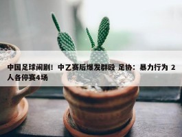 中国足球闹剧！中乙赛后爆发群殴 足协：暴力行为 2人各停赛4场