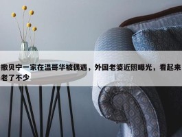 撒贝宁一家在温哥华被偶遇，外国老婆近照曝光，看起来老了不少