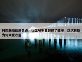 柯南联动创造奇迹，ta出场率竟超过了胜率，这次祈愿为何大受欢迎