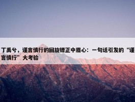 丁禹兮，谨言慎行的回旋镖正中眉心：一句话引发的“谨言慎行”大考验