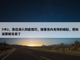 5中2，他在湖人彻底摆烂，随着克内克特的崛起，他知道要被交易了