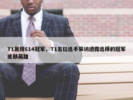 T1赢得S14冠军，T1五位选手采访透露选择的冠军皮肤英雄