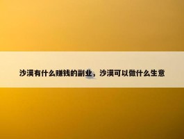 沙漠有什么赚钱的副业，沙漠可以做什么生意