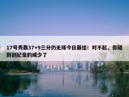 17号秀轰37+9三分仍无缘今日最佳！对不起，你碰到创纪录的威少了