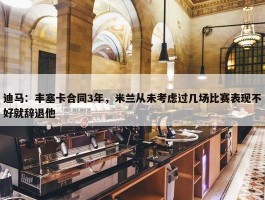 迪马：丰塞卡合同3年，米兰从未考虑过几场比赛表现不好就辞退他