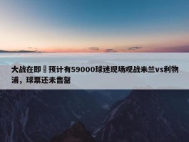 大战在即⚔预计有59000球迷现场观战米兰vs利物浦，球票还未售罄