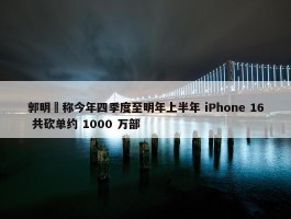 郭明錤称今年四季度至明年上半年 iPhone 16 共砍单约 1000 万部