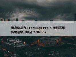 消息称华为 FreeBuds Pro 4 无线耳机传输速率升级至 2.3Mbps