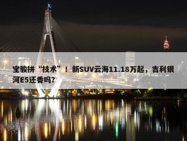 宝骏拼“技术”！新SUV云海11.18万起，吉利银河E5还香吗？