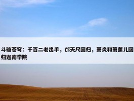 斗破苍穹：千百二老出手，邙天尺回归，萧炎和萧薰儿回归迦南学院