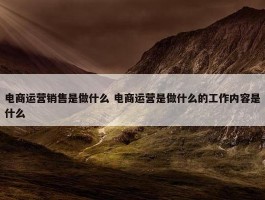 电商运营销售是做什么 电商运营是做什么的工作内容是什么