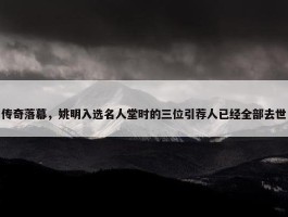 传奇落幕，姚明入选名人堂时的三位引荐人已经全部去世