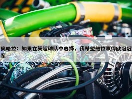 奥哈拉：如果在英超球队中选择，我希望维拉赢得欧冠冠军