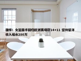 强悍！女篮国手回归欧洲赛场砍14+11 坚持留洋 收入缩水280万