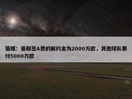 葡媒：曼联签A费的解约金为2000万欧，其他球队要付5000万欧