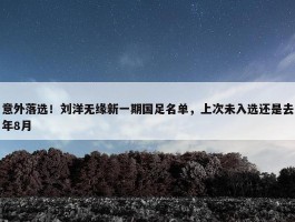 意外落选！刘洋无缘新一期国足名单，上次未入选还是去年8月