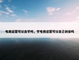 电商运营可以自学吗，学电商运营可以自己创业吗