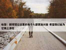 哈登：新球馆让这里的每个人都更加兴奋 希望我们能为它锦上添花