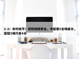 2-2！补时绝平！郑铮极限救主，中超第5主场丢分，亚冠3场只拿4分