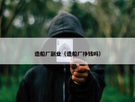 造船厂副业（造船厂挣钱吗）