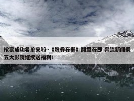 抢票成功名单来啦~《胜券在握》翻盘在即 奔流新闻携五大影院继续送福利！