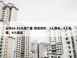 山东68-61力克广厦 球员评价：3人满分，4人及格，4人崩盘