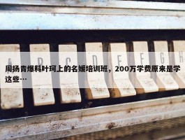 周扬青爆料叶珂上的名媛培训班，200万学费原来是学这些…