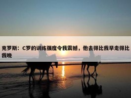 克罗斯：C罗的训练强度令我震撼，他去得比我早走得比我晚