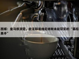 西媒：皇马很清楚，欧足联是维尼修斯未能获奖的“幕后黑手”