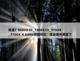 锐龙7 9800X3D_7800X3D_9700X_7700X 4.8GHz同频对比：性能提升简直了