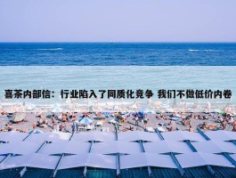 喜茶内部信：行业陷入了同质化竞争 我们不做低价内卷