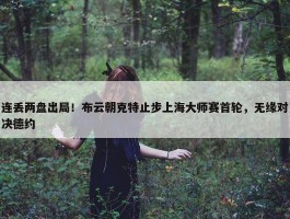 连丢两盘出局！布云朝克特止步上海大师赛首轮，无缘对决德约