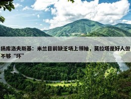 扬库洛夫斯基：米兰目前缺乏场上领袖，莫拉塔是好人但不够“坏”