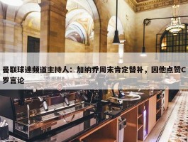 曼联球迷频道主持人：加纳乔周末肯定替补，因他点赞C罗言论