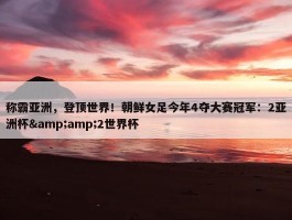 称霸亚洲，登顶世界！朝鲜女足今年4夺大赛冠军：2亚洲杯&amp;2世界杯