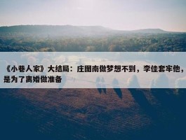 《小巷人家》大结局：庄图南做梦想不到，李佳套牢他，是为了离婚做准备