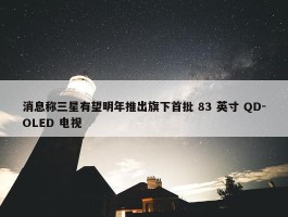 消息称三星有望明年推出旗下首批 83 英寸 QD-OLED 电视