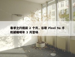 春季之约提前 2 个月，谷歌 Pixel 9a 手机被曝明年 3 月登场