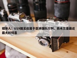 媒体人：U19国足应属于亚洲强队行列，依木兰是最近最大的惊喜