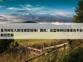 皇马将无人前往颁奖现场！跟队：总监布特拉格诺也不会前往巴黎